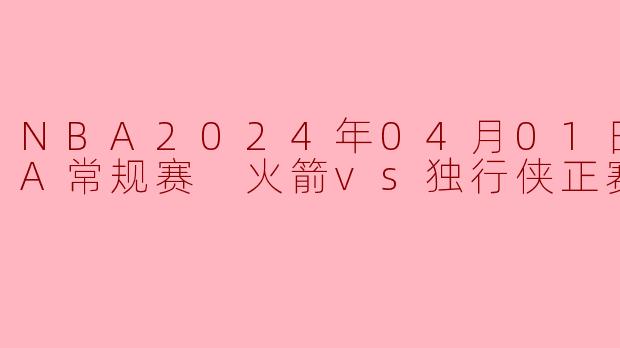 NBA2024年04月01日 NBA常规赛 火箭vs独行侠正赛